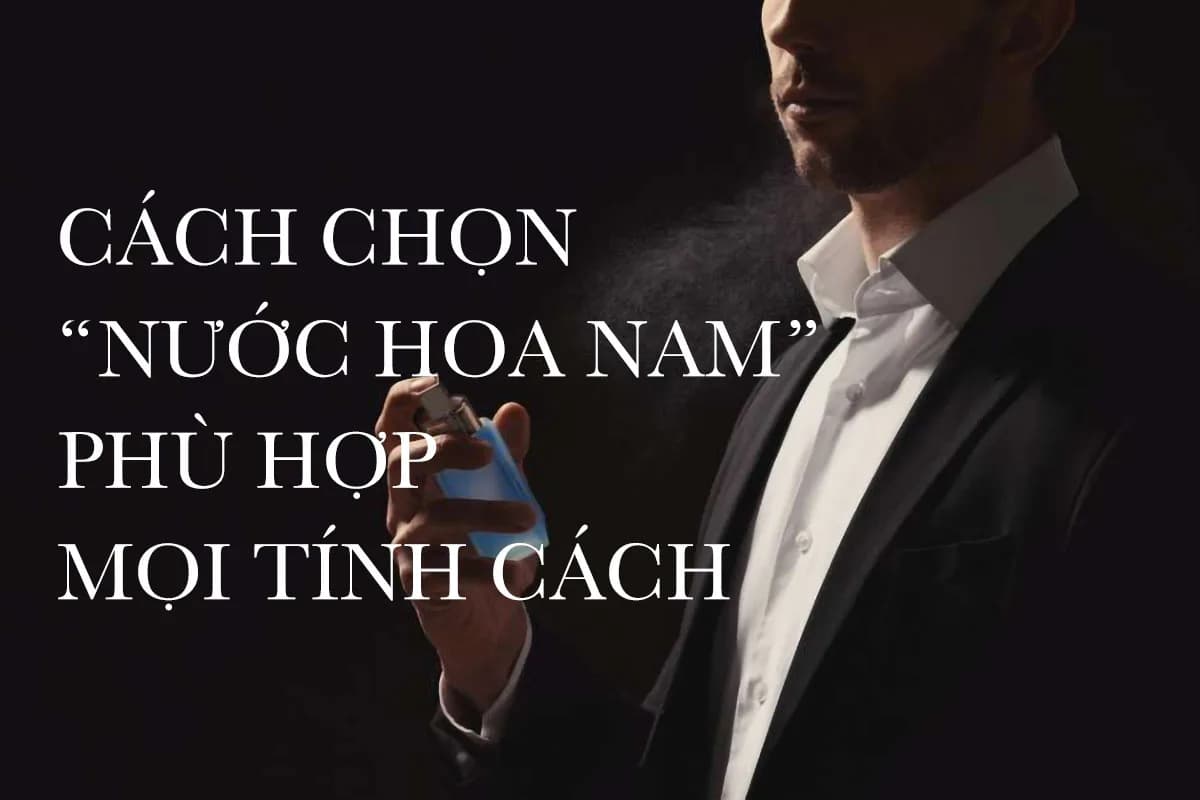 Bí Mật Chọn Nước Hoa Cho Nam: Hướng Dẫn Chi Tiết A – Z