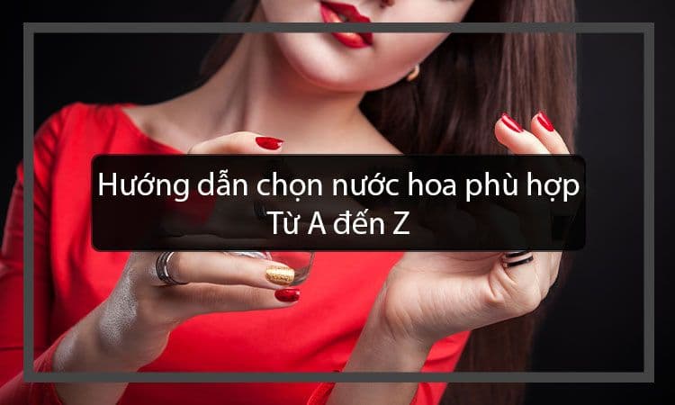 Hướng Dẫn Cách Chọn Nước Hoa Phù Hợp : Từ A đến Z